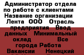 Администратор отдела по работе с клиентами › Название организации ­ Лента, ООО › Отрасль предприятия ­ Ввод данных › Минимальный оклад ­ 21 000 - Все города Работа » Вакансии   . Ненецкий АО,Нижняя Пеша с.